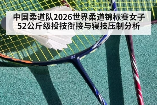 中国柔道队2026世界柔道锦标赛女子52公斤级投技衔接与寝技压制分析