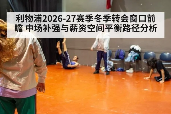 利物浦2026-27赛季冬季转会窗口前瞻 中场补强与薪资空间平衡路径分析