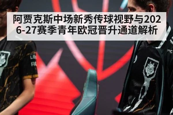 阿贾克斯中场新秀传球视野与2026-27赛季青年欧冠晋升通道解析