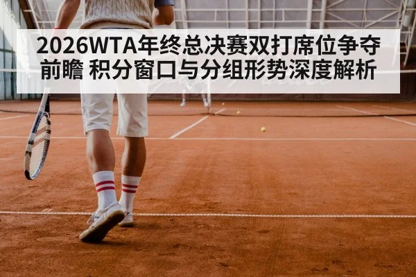 2026WTA年终总决赛双打席位争夺前瞻 积分窗口与分组形势深度解析